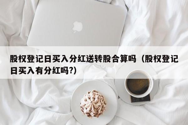 股权登记日买入分红送转股合算吗（股权登记日买入有分红吗?）