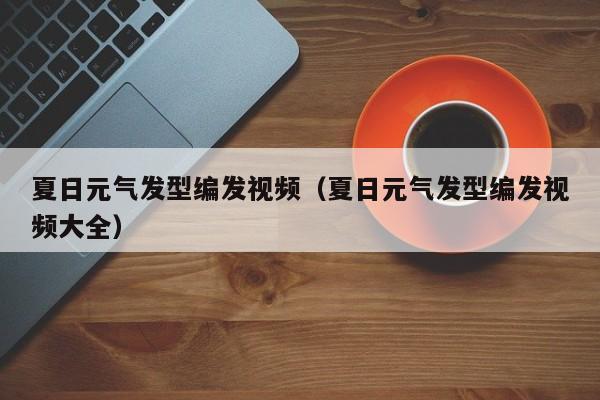 夏日元气发型编发视频（夏日元气发型编发视频大全）