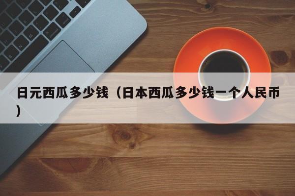 日元西瓜多少钱（日本西瓜多少钱一个人民币）