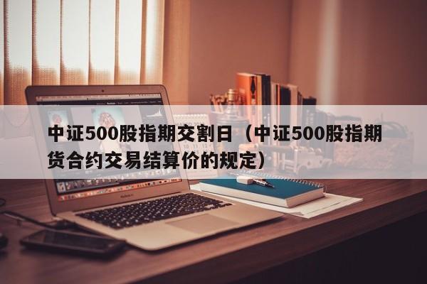 中证500股指期交割日（中证500股指期货合约交易结算价的规定）