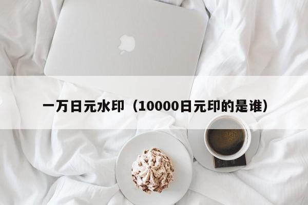一万日元水印（10000日元印的是谁）