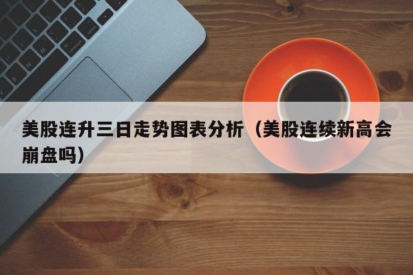 美股连升三日走势图表分析（美股连续新高会崩盘吗）