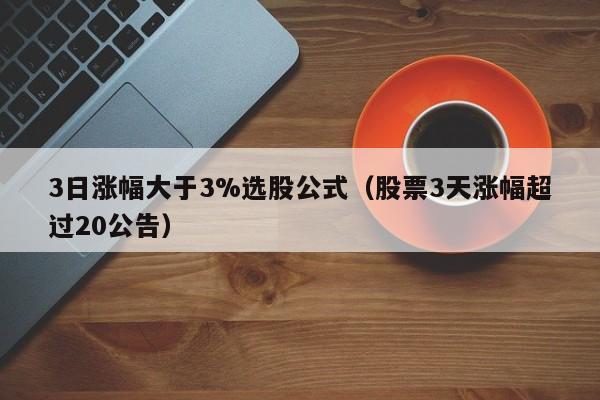 3日涨幅大于3%选股公式（股票3天涨幅超过20公告）