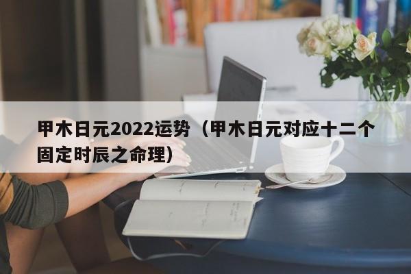 甲木日元2022运势（甲木日元对应十二个固定时辰之命理）