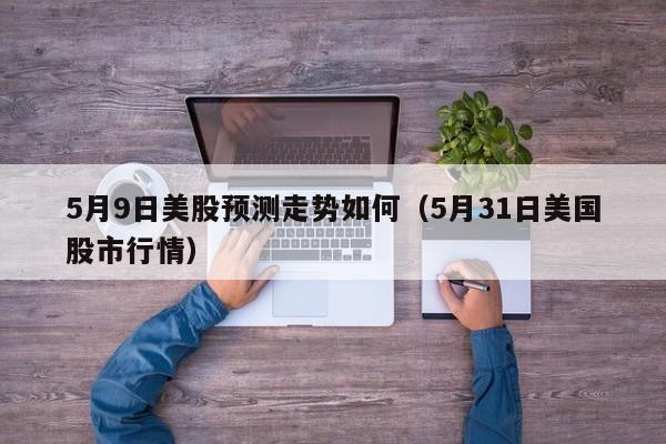 5月9日美股预测走势如何（5月31日美国股市行情）