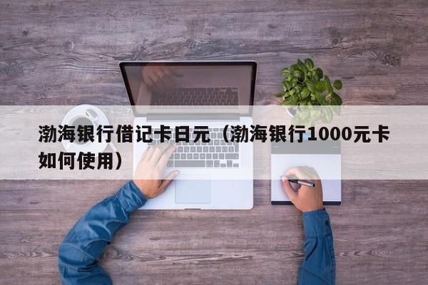 渤海银行借记卡日元（渤海银行1000元卡如何使用）