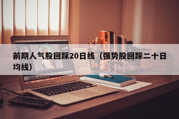 前期人气股回踩20日线（强势股回踩二十日均线）