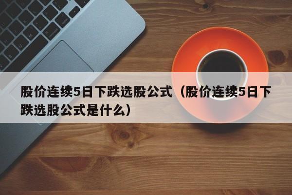 股价连续5日下跌选股公式（股价连续5日下跌选股公式是什么）