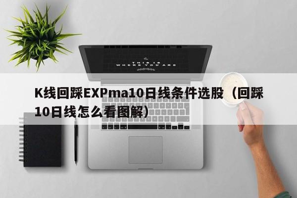 K线回踩EXPma10日线条件选股（回踩10日线怎么看图解）