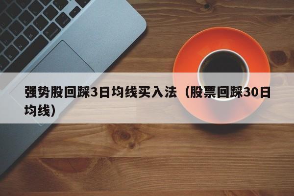 强势股回踩3日均线买入法（股票回踩30日均线）