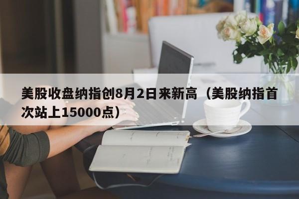 美股收盘纳指创8月2日来新高（美股纳指首次站上15000点）