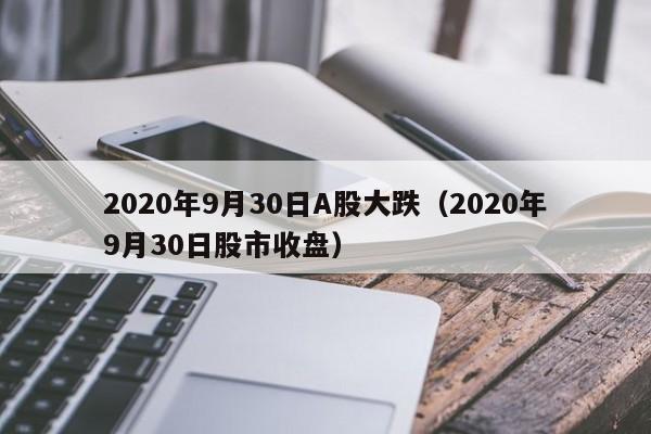 2020年9月30日A股大跌（2020年9月30日股市收盘）