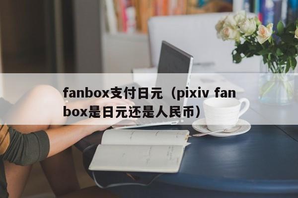 fanbox支付日元（pixiv fanbox是日元还是人民币）