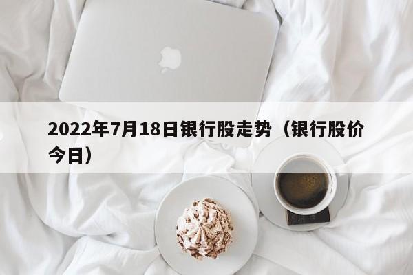 2022年7月18日银行股走势（银行股价今日）