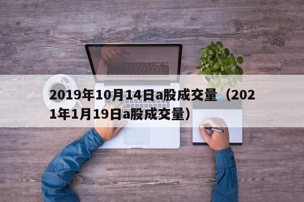 2019年10月14日a股成交量（2021年1月19日a股成交量）