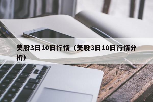 美股3日10日行情（美股3日10日行情分析）