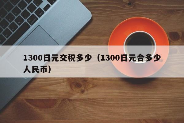 1300日元交税多少（1300日元合多少人民币）