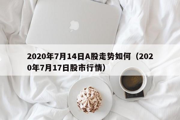 2020年7月14日A股走势如何（2020年7月17日股市行情）