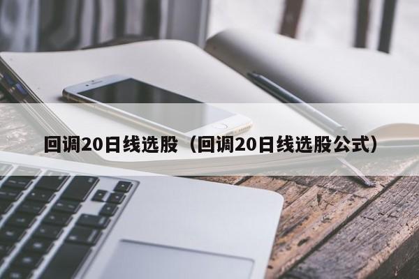 回调20日线选股（回调20日线选股公式）