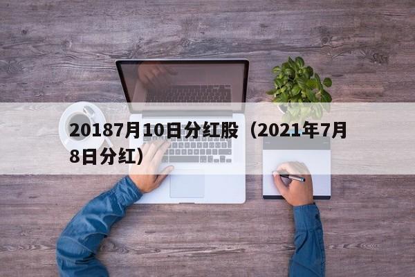 20187月10日分红股（2021年7月8日分红）