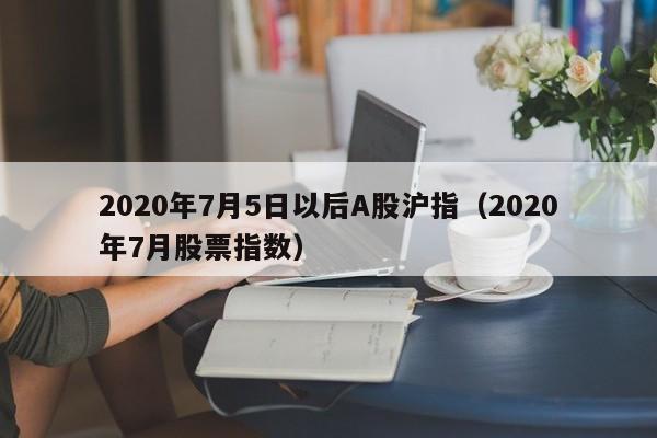 2020年7月5日以后A股沪指（2020年7月股票指数）