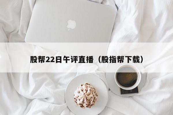 股帮22日午评直播（股指帮下载）