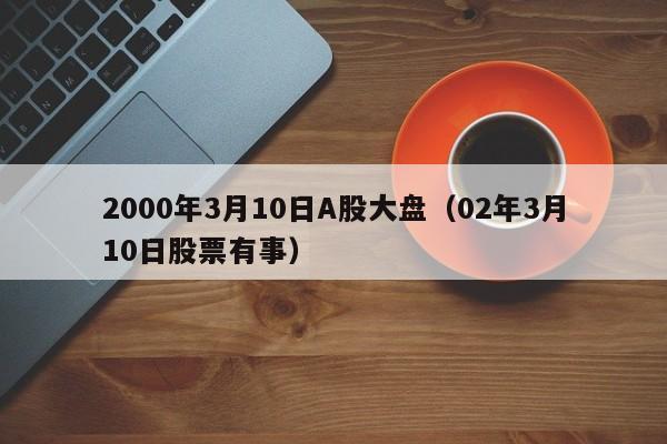 2000年3月10日A股大盘（02年3月10日股票有事）