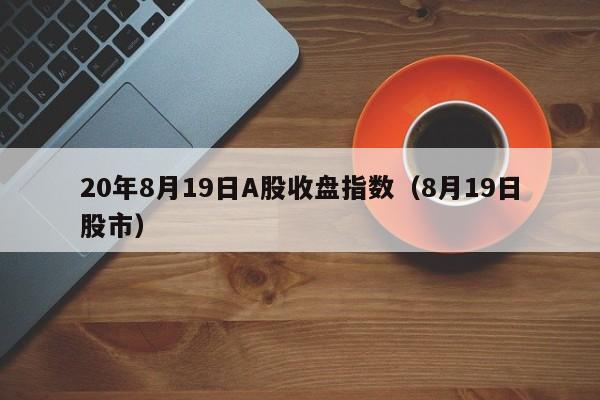 20年8月19日A股收盘指数（8月19日股市）