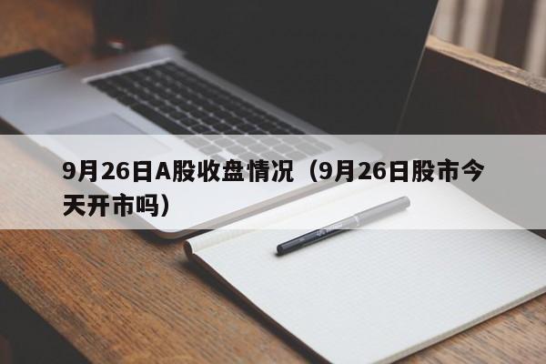 9月26日A股收盘情况（9月26日股市今天开市吗）