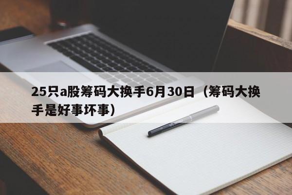 25只a股筹码大换手6月30日（筹码大换手是好事坏事）