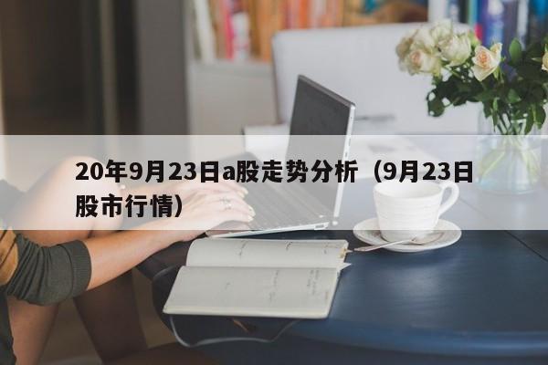 20年9月23日a股走势分析（9月23日股市行情）