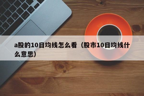 a股的10日均线怎么看（股市10日均线什么意思）