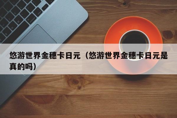 悠游世界金穗卡日元（悠游世界金穗卡日元是真的吗）