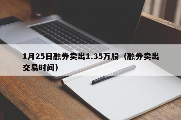 1月25日融券卖出1.35万股（融券卖出交易时间）