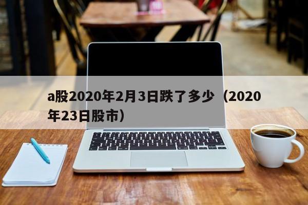 a股2020年2月3日跌了多少（2020年23日股市）