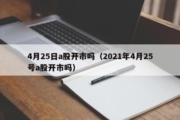 4月25日a股开市吗（2021年4月25号a股开市吗）