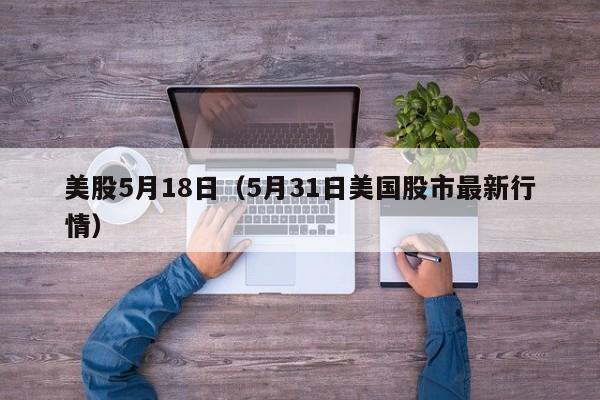 美股5月18日（5月31日美国股市最新行情）