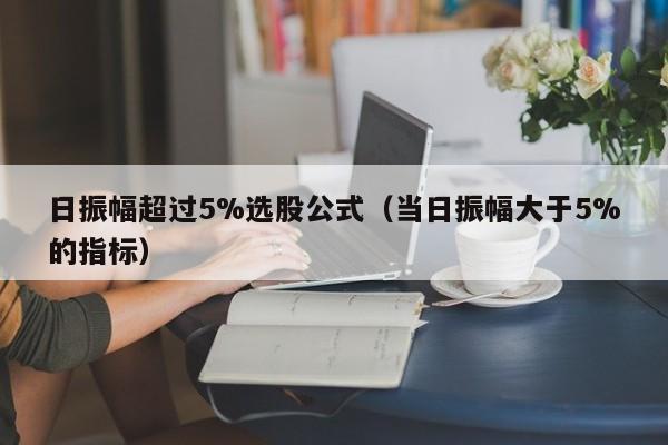 日振幅超过5%选股公式（当日振幅大于5%的指标）