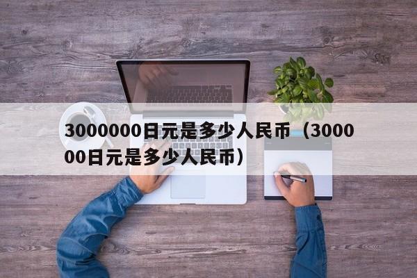 3000000日元是多少人民币（300000日元是多少人民币）