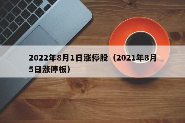 2022年8月1日涨停股（2021年8月5日涨停板）