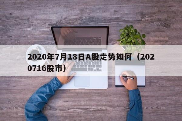 2020年7月18日A股走势如何（2020716股市）