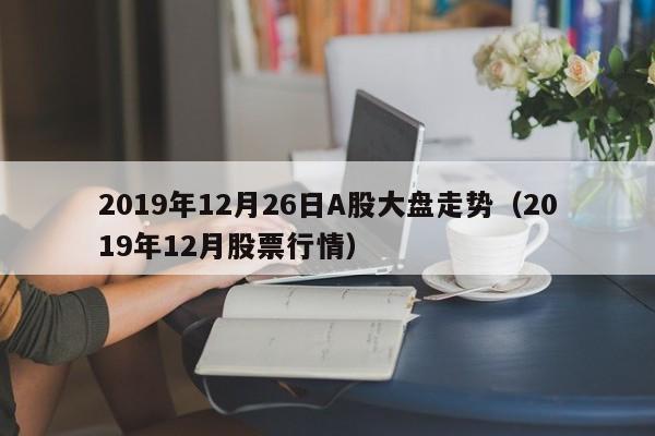 2019年12月26日A股大盘走势（2019年12月股票行情）