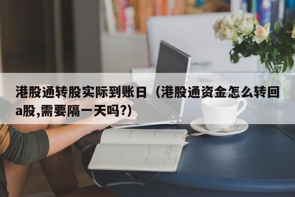 港股通转股实际到账日（港股通资金怎么转回a股,需要隔一天吗?）