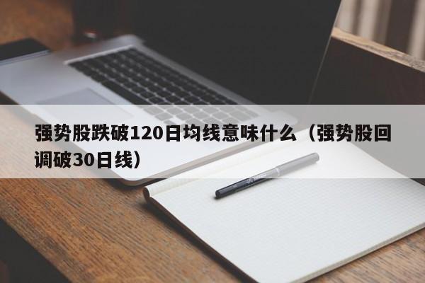 强势股跌破120日均线意味什么（强势股回调破30日线）