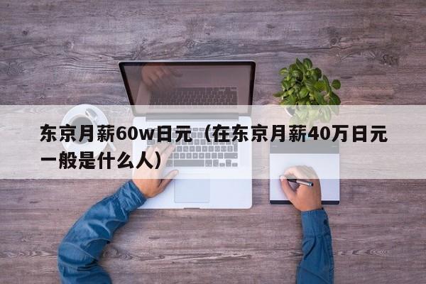 东京月薪60w日元（在东京月薪40万日元一般是什么人）