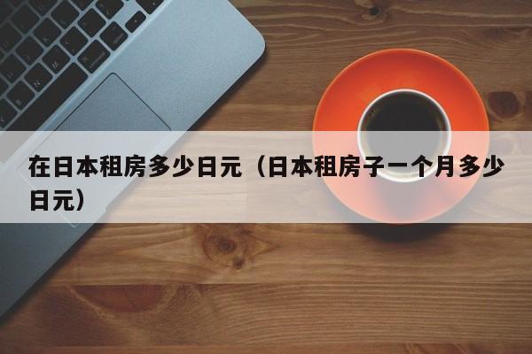 在日本租房多少日元（日本租房子一个月多少日元）