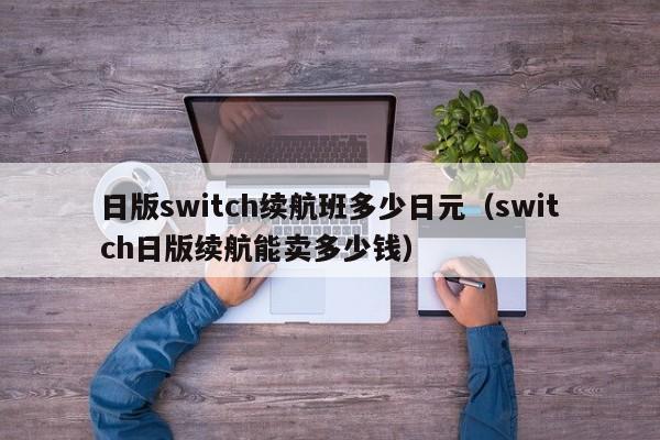 日版switch续航班多少日元（switch日版续航能卖多少钱）