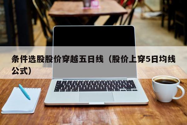 条件选股股价穿越五日线（股价上穿5日均线公式）