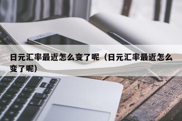 日元汇率最近怎么变了呢（日元汇率最近怎么变了呢）