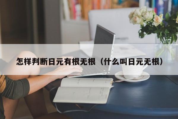 怎样判断日元有根无根（什么叫日元无根）